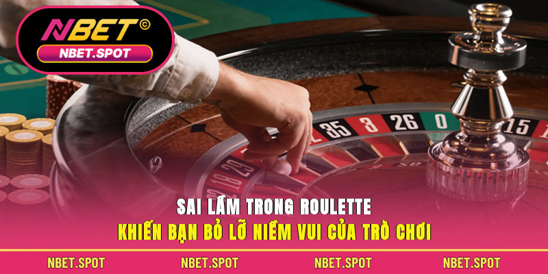 Sai lầm trong Roulette khiến bạn bỏ lỡ niềm vui của trò chơi