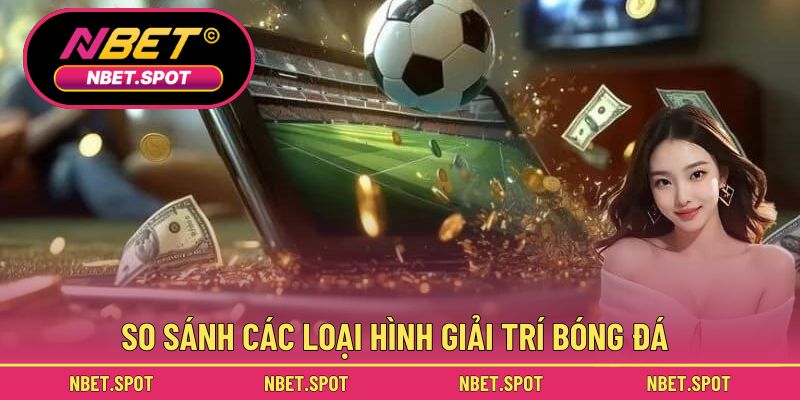 So sánh các loại hình giải trí bóng đá